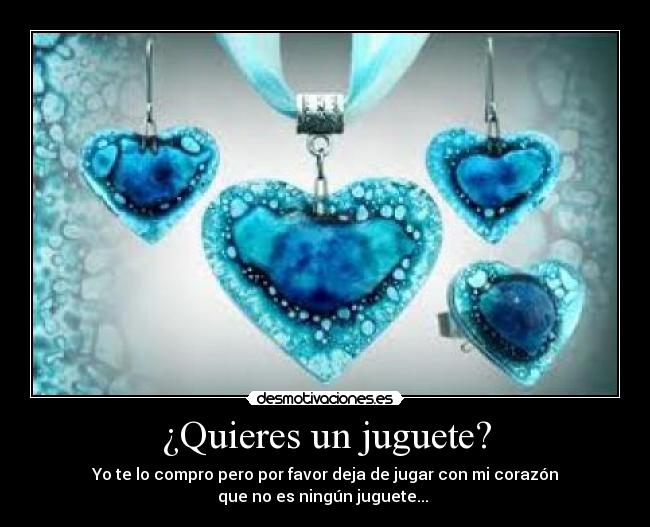 ¿Quieres un juguete? - Yo te lo compro pero por favor deja de jugar con mi corazón
que no es ningún juguete...