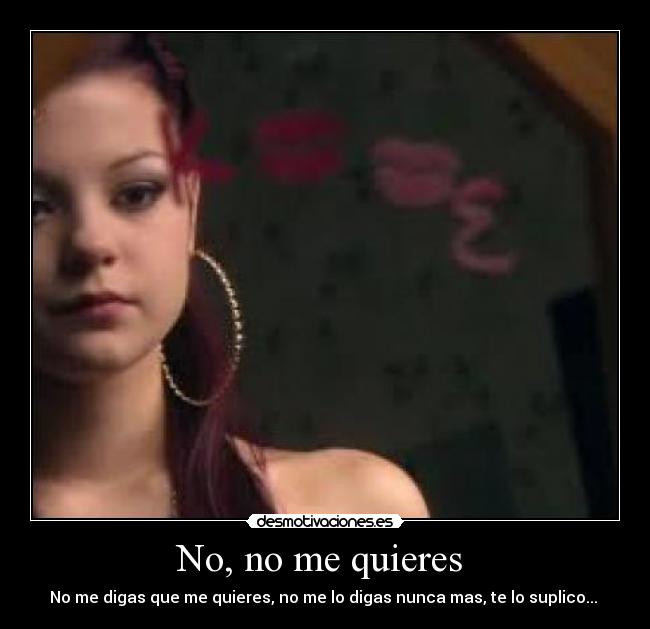 No, no me quieres  - No me digas que me quieres, no me lo digas nunca mas, te lo suplico... 