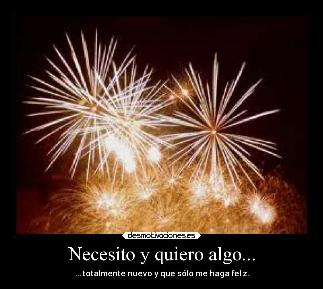 Necesito y quiero algo... - ... totalmente nuevo y que sólo me haga feliz.
