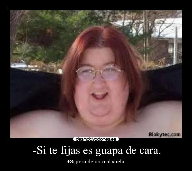 -Si te fijas es guapa de cara. - +Sí,pero de cara al suelo.