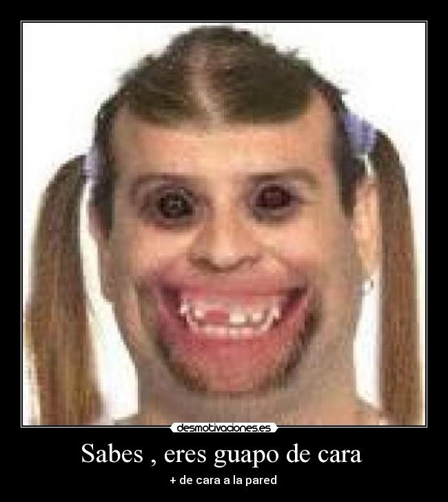 Sabes , eres guapo de cara  - 