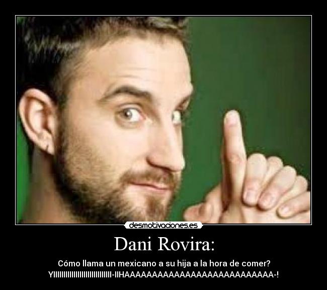 Dani Rovira: - Cómo llama un mexicano a su hija a la hora de comer?
YIIIIIIIIIIIIIIIIIIIIIIIIIIIIIIIHAAAAAAAAAAAAAAAAAAAAAAAAAAA!