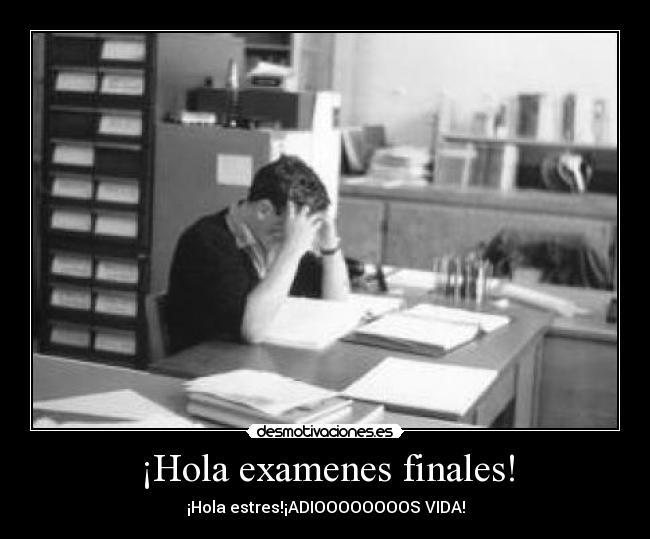 ¡Hola examenes finales! - ¡Hola estres!¡ADIOOOOOOOOS VIDA!