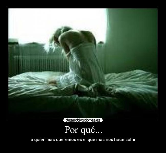 Por qué... - a quien mas queremos es el que mas nos hace sufrir