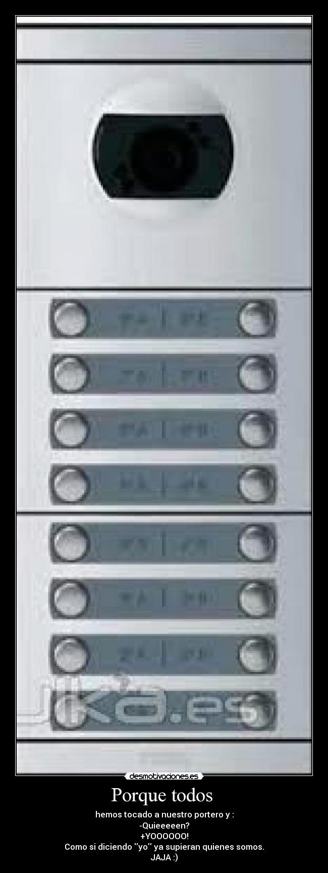 Porque todos - hemos tocado a nuestro portero y :
-Quieeeeen?
+YOOOOOO!
Como si diciendo yo ya supieran quienes somos.
JAJA :)