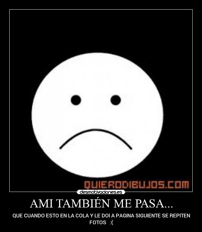 AMI TAMBIÉN ME PASA... - QUE CUANDO ESTO EN LA COLA Y LE DOI A PAGINA SIGUIENTE SE REPITEN
FOTOS :(