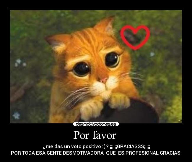 Por favor - ¿ me das un voto positivo :( ? ¡¡¡¡¡¡GRACIASSS¡¡¡¡¡
POR TODA ESA GENTE DESMOTIVADORA QUE ES PROFESIONAL GRACIAS