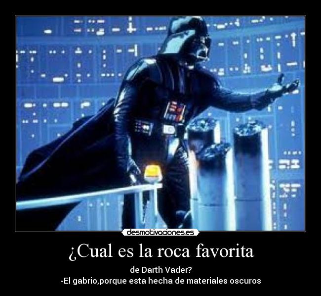 ¿Cual es la roca favorita - de Darth Vader?
-El gabrio,porque esta hecha de materiales oscuros