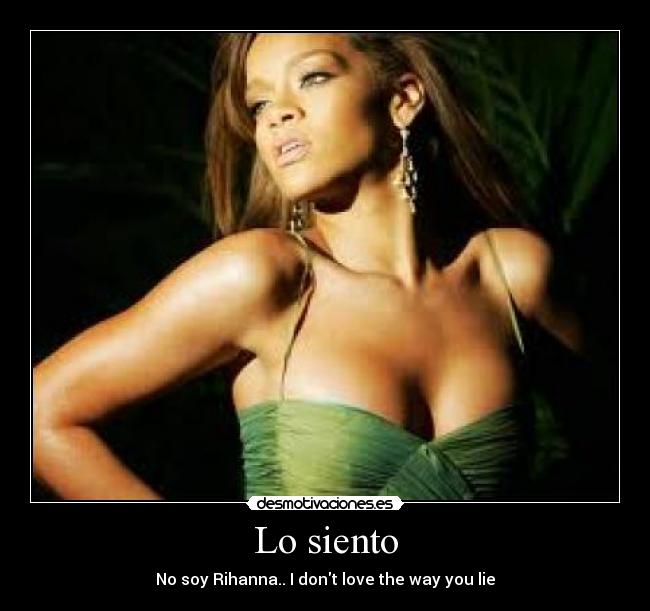 Lo siento - No soy Rihanna.. I dont love the way you lie