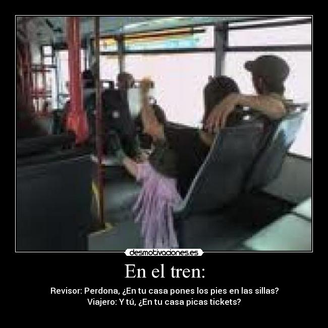 En el tren: - Revisor: Perdona, ¿En tu casa pones los pies en las sillas?
Viajero: Y tú, ¿En tu casa picas tickets?

