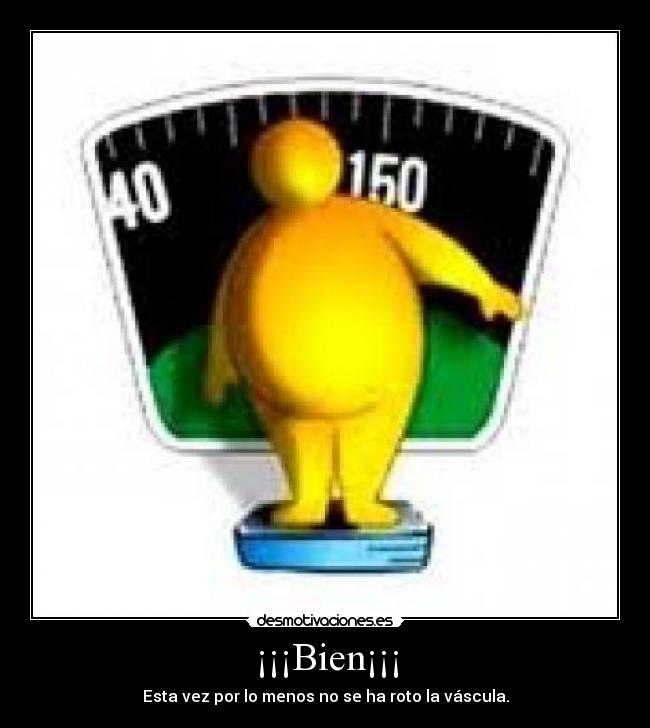 ¡¡¡Bien¡¡¡ - Esta vez por lo menos no se ha roto la váscula.