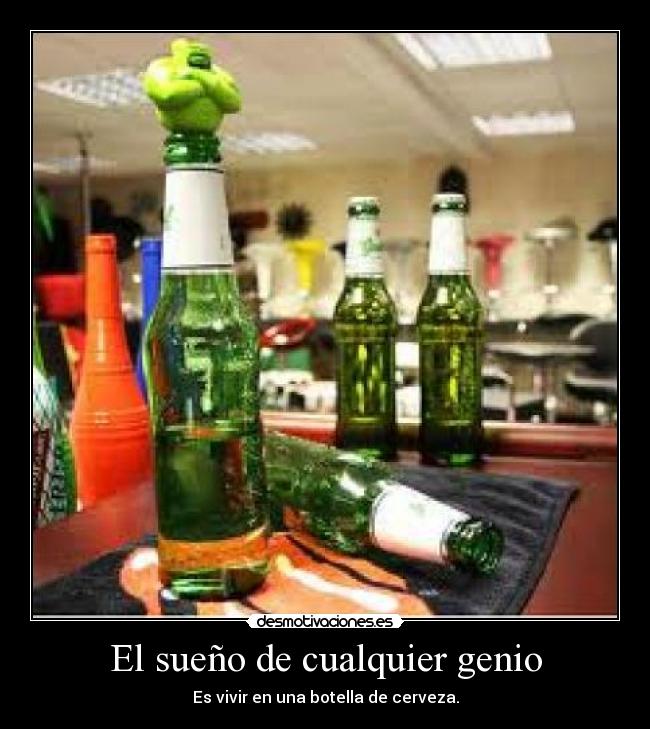 El sueño de cualquier genio - Es vivir en una botella de cerveza.