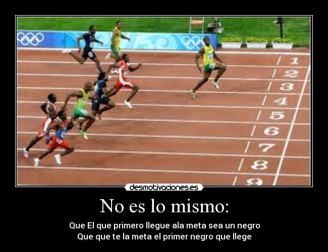 No es lo mismo: - Que El que primero llegue ala meta sea un negro
Que que te la meta el primer negro que llege