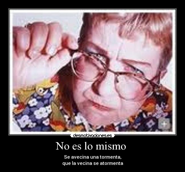 No es lo mismo - Se avecina una tormenta,
que la vecina se atormenta