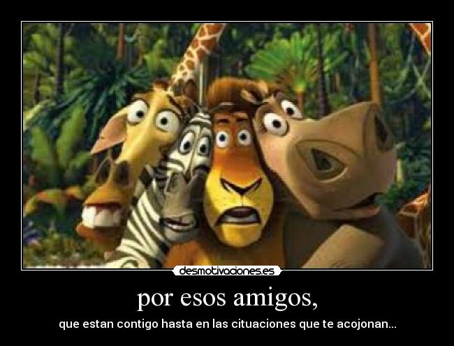 por esos amigos, - que estan contigo hasta en las cituaciones que te acojonan...