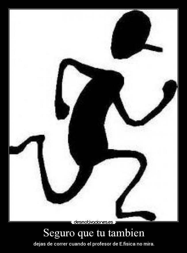 Seguro que tu tambien - dejas de correr cuando el profesor de E.fisica no mira.