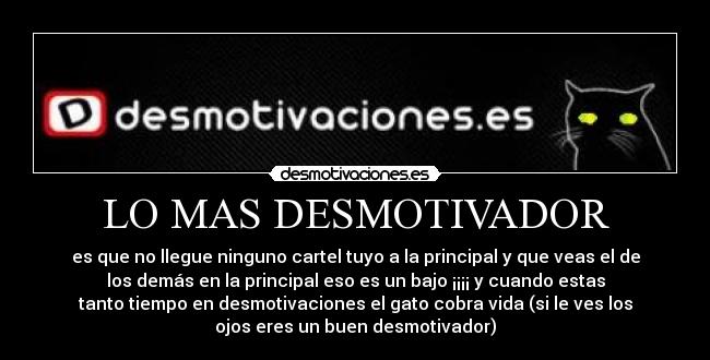 LO MAS DESMOTIVADOR - es que no llegue ninguno cartel tuyo a la principal y que veas el de
los demás en la principal eso es un bajo ¡¡¡¡ y cuando estas
tanto tiempo en desmotivaciones el gato cobra vida (si le ves los
ojos eres un buen desmotivador)