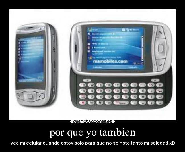 por que yo tambien - veo mi celular cuando estoy solo para que no se note tanto mi soledad xD