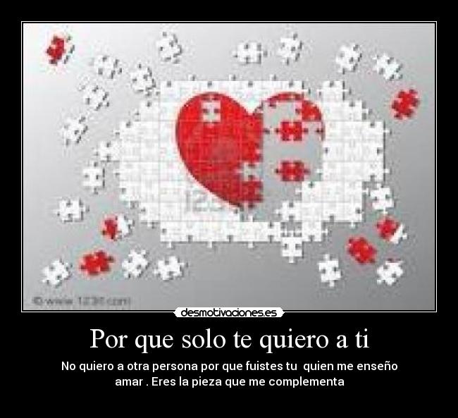 Por que solo te quiero a ti - No quiero a otra persona por que fuistes tu quien me enseño
amar . Eres la pieza que me complementa