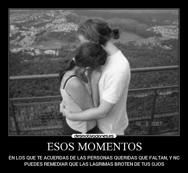 ESOS MOMENTOS - EN LOS QUE TE ACUERDAS DE LAS PERSONAS QUERIDAS QUE FALTAN, Y NO
PUEDES REMEDIAR QUE LAS LAGRIMAS BROTEN DE TUS OJOS