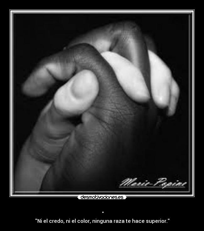 . - Ni el credo, ni el color, ninguna raza te hace superior.