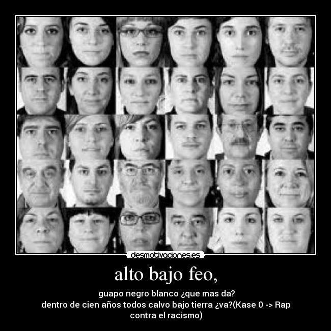 alto bajo feo, - guapo negro blanco ¿que mas da?
dentro de cien años todos calvo bajo tierra ¿va?(Kase 0 -> Rap contra el racismo)