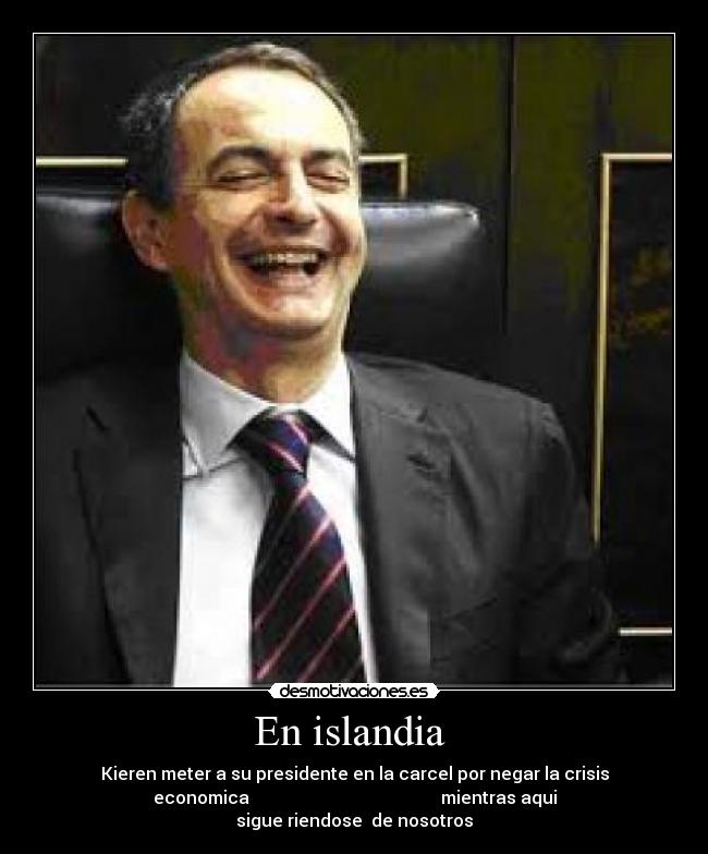 En islandia - Kieren meter a su presidente en la carcel por negar la crisis
economica mientras aqui
sigue riendose de nosotros