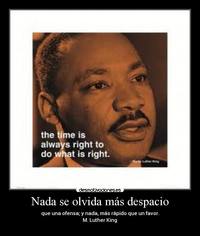 Nada se olvida más despacio - que una ofensa; y nada, más rápido que un favor.
M. Luther King