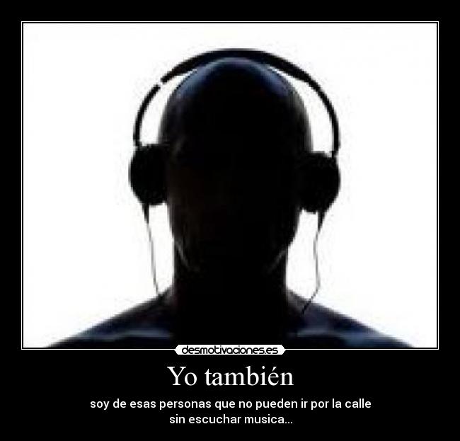 Yo también - soy de esas personas que no pueden ir por la calle
sin escuchar musica...