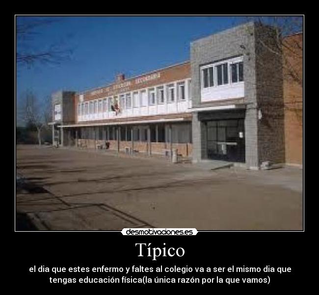 Típico - el dia que estes enfermo y faltes al colegio va a ser el mismo dia que
tengas educación física(la única razón por la que vamos)