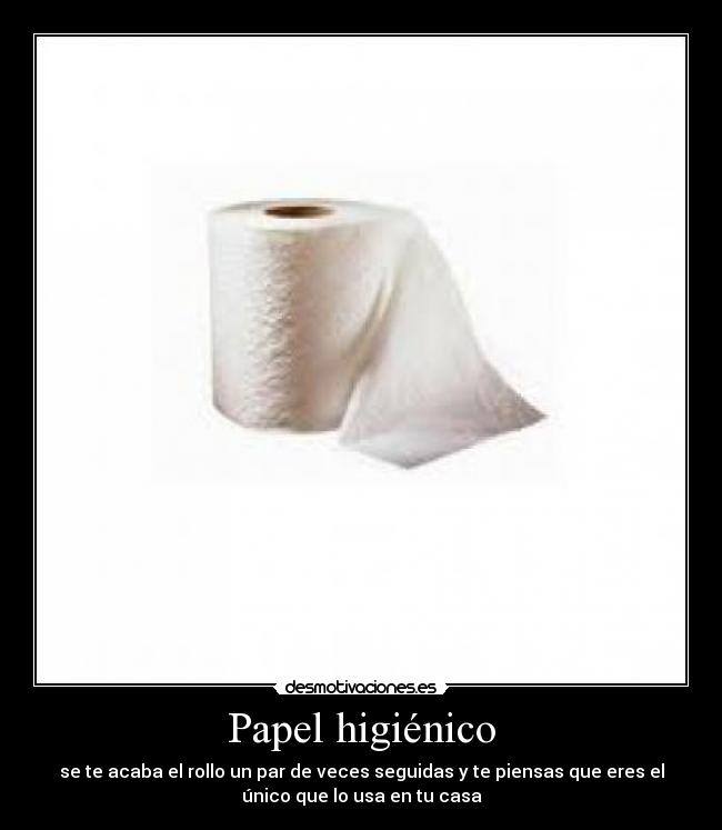Papel higiénico - se te acaba el rollo un par de veces seguidas y te piensas que eres el
único que lo usa en tu casa