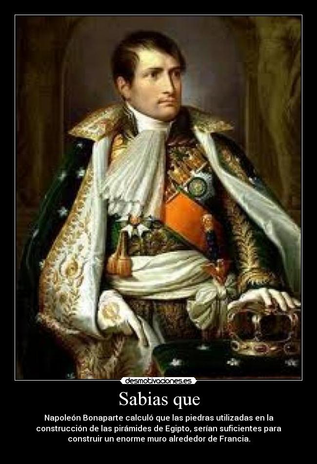 Sabias que - Napoleón Bonaparte calculó que las piedras utilizadas en la
construcción de las pirámides de Egipto, serían suficientes para
construir un enorme muro alrededor de Francia.
