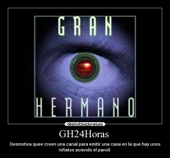 GH24Horas - Desmotiva quee creen una canal para emitir una casa en la que hay unos
niñatos aciendo el panoli