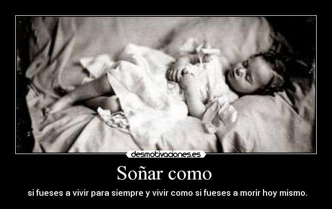 Soñar como - si fueses a vivir para siempre y vivir como si fueses a morir hoy mismo.