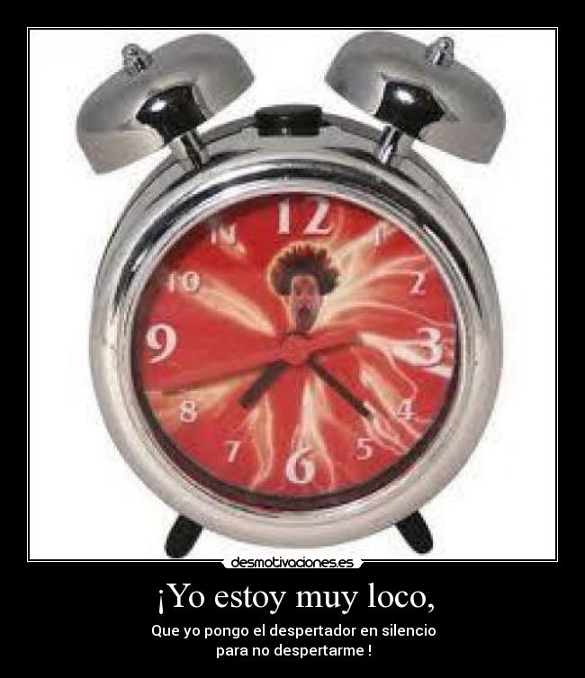 ¡Yo estoy muy loco, - Que yo pongo el despertador en silencio
para no despertarme !