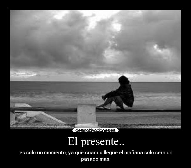 El presente.. - es solo un momento, ya que cuando llegue el mañana solo sera un pasado mas.