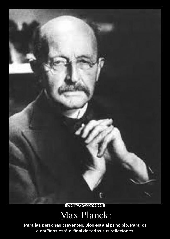 Max Planck: - Para las personas creyentes, Dios esta al principio. Para los
científicos está el final de todas sus reflexiones.