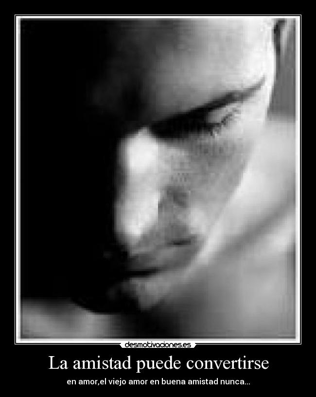 La amistad puede convertirse - en amor,el viejo amor en buena amistad nunca...