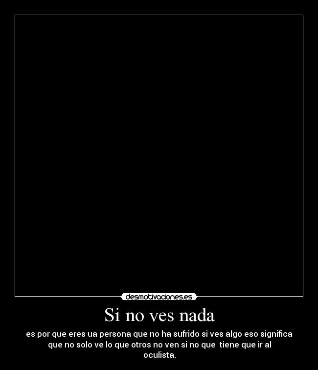 Si no ves nada - es por que eres ua persona que no ha sufrido si ves algo eso significa
que no solo ve lo que otros no ven si no que tiene que ir al
oculista.