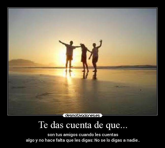 Te das cuenta de que... - son tus amigos cuando les cuentas
algo y no hace falta que les digas: No se lo digas a nadie..