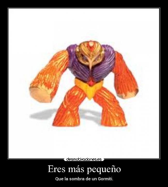 Eres más pequeño - Que la sombra de un Gormiti.