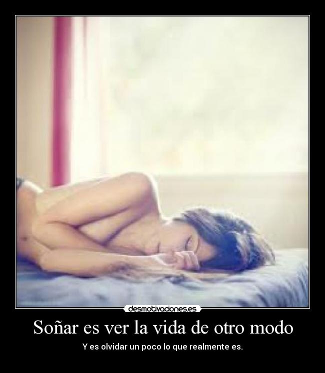 Soñar es ver la vida de otro modo - Y es olvidar un poco lo que realmente es.
