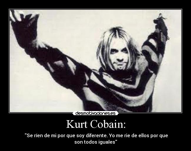 Kurt Cobain: - Se ríen de mi por que soy diferente. Yo me rie de ellos por que son todos iguales