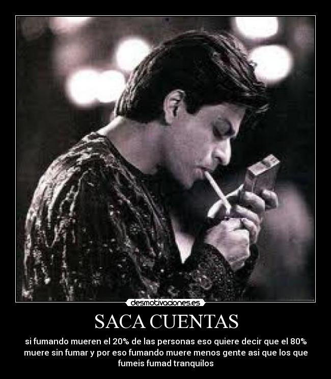 SACA CUENTAS - si fumando mueren el 20% de las personas eso quiere decir que el 80%
muere sin fumar y por eso fumando muere menos gente asi que los que
fumeis fumad tranquilos