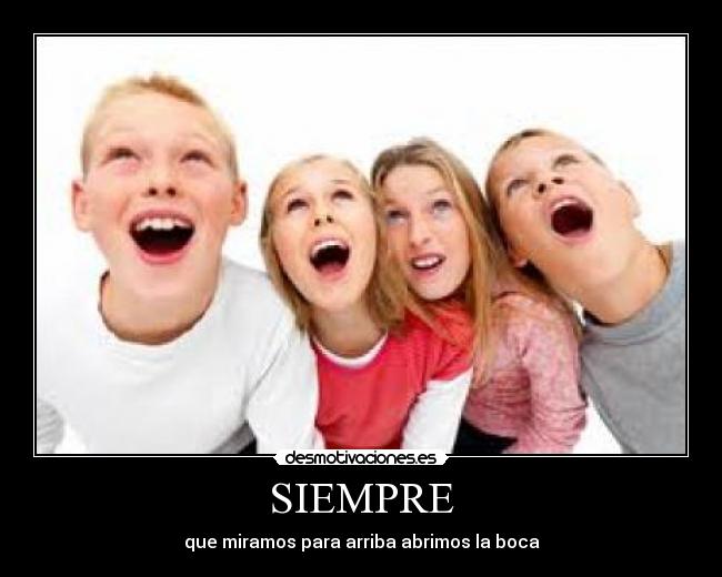 SIEMPRE - que miramos para arriba abrimos la boca