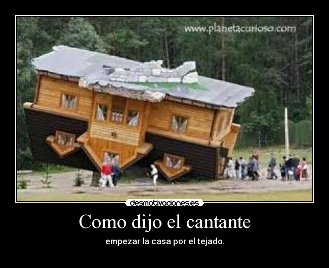 Como dijo el cantante - empezar la casa por el tejado.