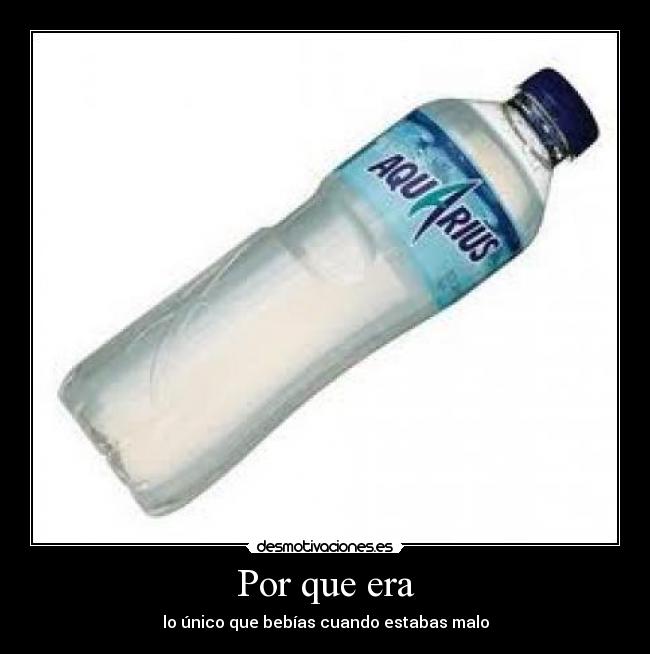 Por que era - lo único que bebías cuando estabas malo