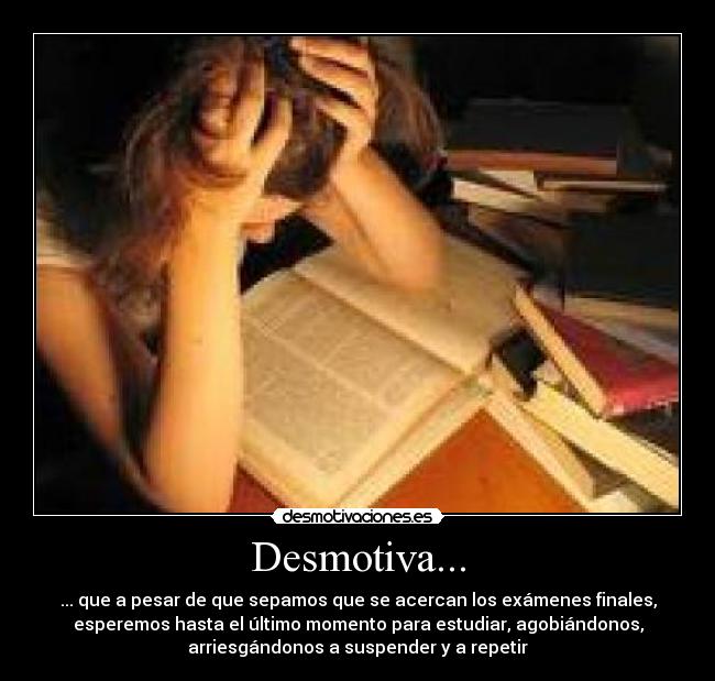 Desmotiva... - ... que a pesar de que sepamos que se acercan los exámenes finales,
esperemos hasta el último momento para estudiar, agobiándonos,
arriesgándonos a suspender y a repetir