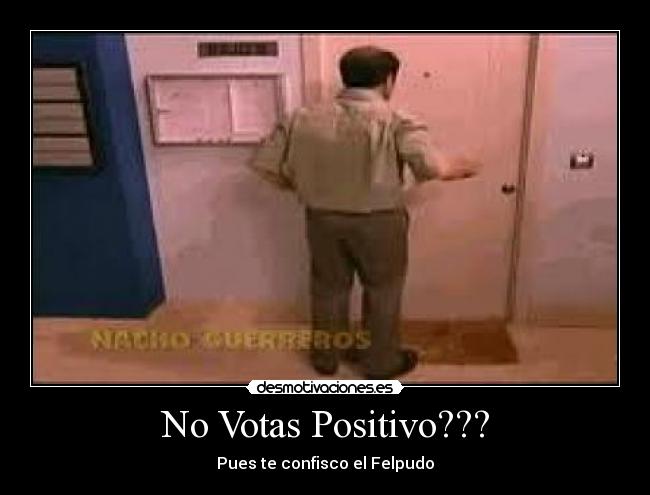 No Votas Positivo??? - Pues te confisco el Felpudo
