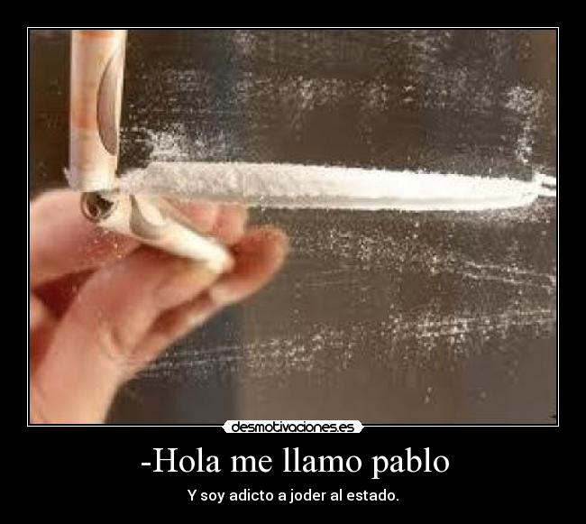 -Hola me llamo pablo - Y soy adicto a joder al estado.